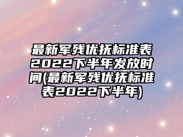 最新軍殘優(yōu)撫標準表2022下半年發(fā)放時間(最新軍殘優(yōu)撫標準表2022下半年)