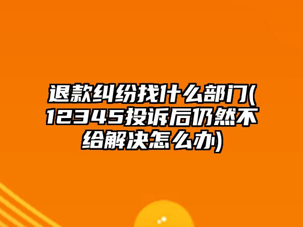 退款糾紛找什么部門(mén)(12345投訴后仍然不給解決怎么辦)