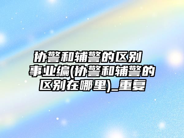 協警和輔警的區別 事業編(協警和輔警的區別在哪里)_重復