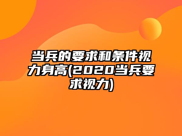 當(dāng)兵的要求和條件視力身高(2020當(dāng)兵要求視力)