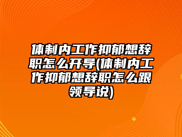 體制內(nèi)工作抑郁想辭職怎么開導(dǎo)(體制內(nèi)工作抑郁想辭職怎么跟領(lǐng)導(dǎo)說)