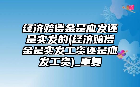 經濟賠償金是應發還是實發的(經濟賠償金是實發工資還是應發工資)_重復