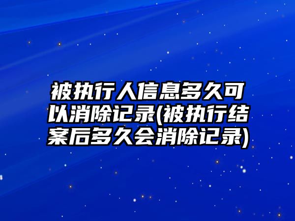 被執行人信息多久可以消除記錄(被執行結案后多久會消除記錄)