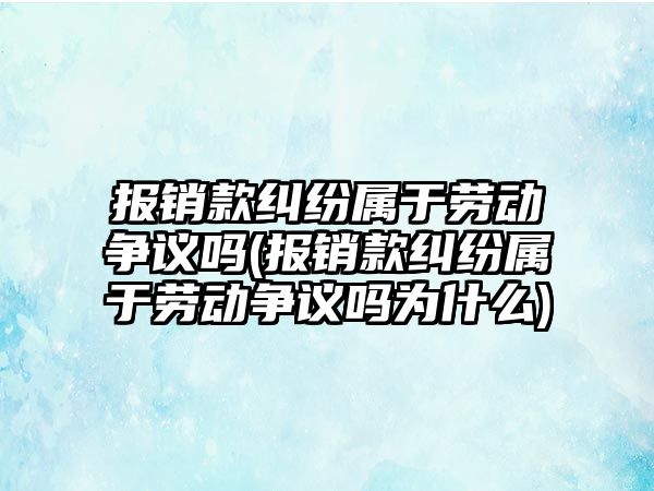 報銷款糾紛屬于勞動爭議嗎(報銷款糾紛屬于勞動爭議嗎為什么)