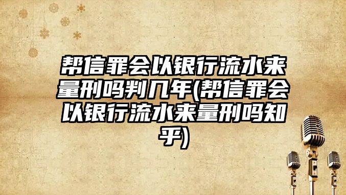 幫信罪會以銀行流水來量刑嗎判幾年(幫信罪會以銀行流水來量刑嗎知乎)