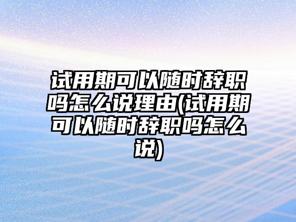 試用期可以隨時辭職嗎怎么說理由(試用期可以隨時辭職嗎怎么說)