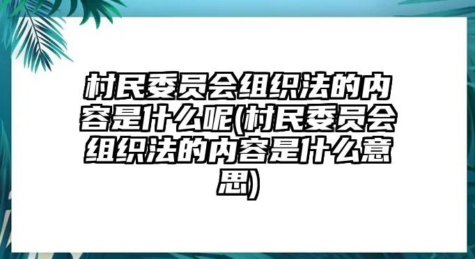 村民委員會組織法的內(nèi)容是什么呢(村民委員會組織法的內(nèi)容是什么意思)