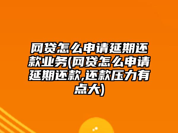 網貸怎么申請延期還款業務(網貸怎么申請延期還款,還款壓力有點大)