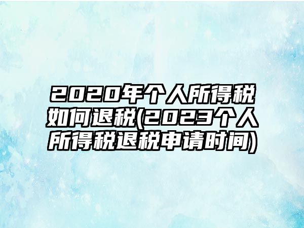 2020年個人所得稅如何退稅(2023個人所得稅退稅申請時間)