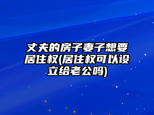 丈夫的房子妻子想要居住權(居住權可以設立給老公嗎)