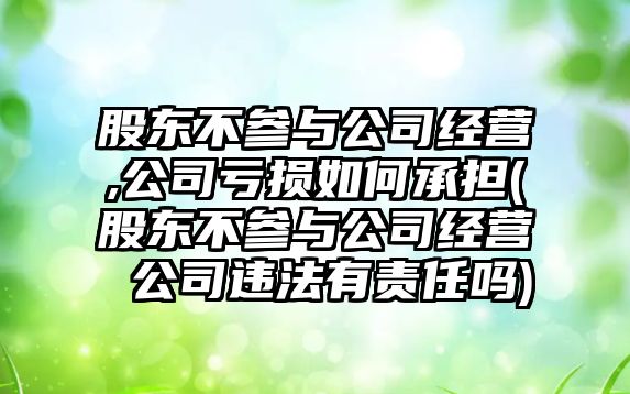 股東不參與公司經營,公司虧損如何承擔(股東不參與公司經營 公司違法有責任嗎)