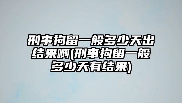 刑事拘留一般多少天出結(jié)果啊(刑事拘留一般多少天有結(jié)果)