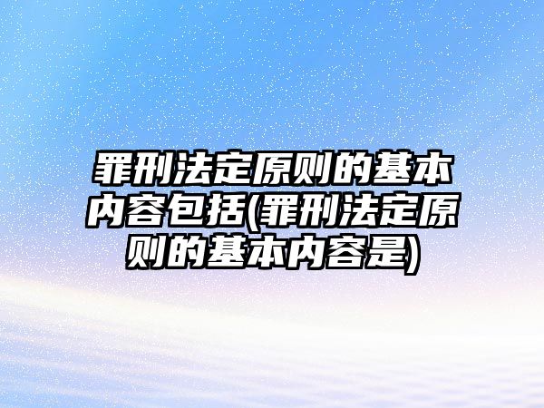 罪刑法定原則的基本內容包括(罪刑法定原則的基本內容是)