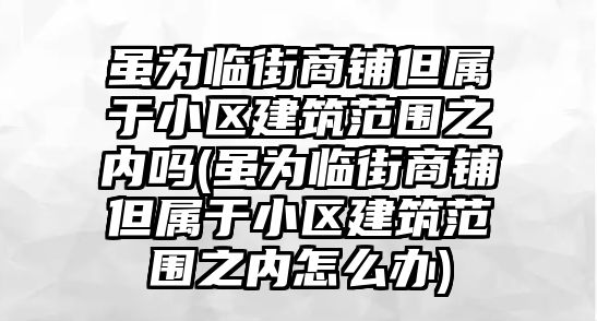 雖為臨街商鋪但屬于小區(qū)建筑范圍之內(nèi)嗎(雖為臨街商鋪但屬于小區(qū)建筑范圍之內(nèi)怎么辦)