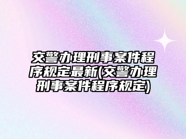 交警辦理刑事案件程序規定最新(交警辦理刑事案件程序規定)