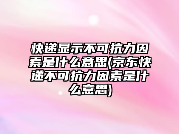 快遞顯示不可抗力因素是什么意思(京東快遞不可抗力因素是什么意思)