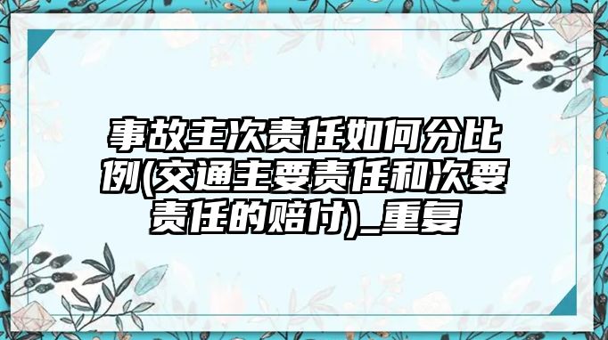 事故主次責(zé)任如何分比例(交通主要責(zé)任和次要責(zé)任的賠付)_重復(fù)