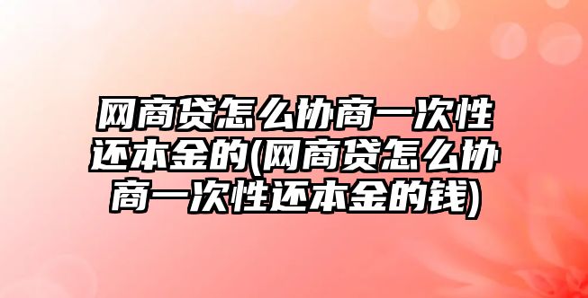 網商貸怎么協商一次性還本金的(網商貸怎么協商一次性還本金的錢)