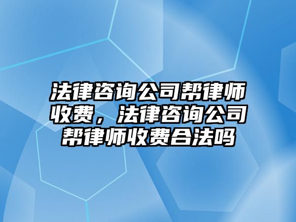 法律咨詢公司幫律師收費，法律咨詢公司幫律師收費合法嗎