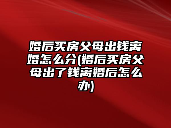 婚后買房父母出錢離婚怎么分(婚后買房父母出了錢離婚后怎么辦)