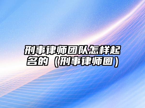 刑事律師團隊怎樣起名的（刑事律師圈）