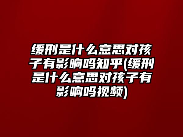 緩刑是什么意思對(duì)孩子有影響嗎知乎(緩刑是什么意思對(duì)孩子有影響嗎視頻)