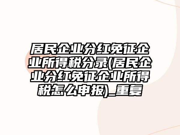 居民企業分紅免征企業所得稅分錄(居民企業分紅免征企業所得稅怎么申報)_重復