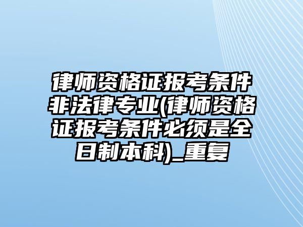 律師資格證報考條件非法律專業(律師資格證報考條件必須是全日制本科)_重復