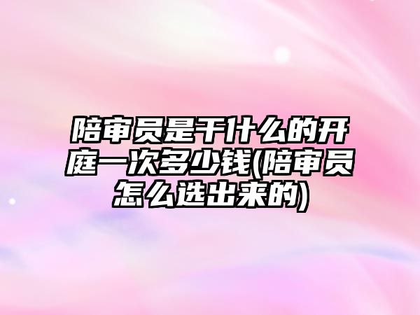 陪審員是干什么的開庭一次多少錢(陪審員怎么選出來的)