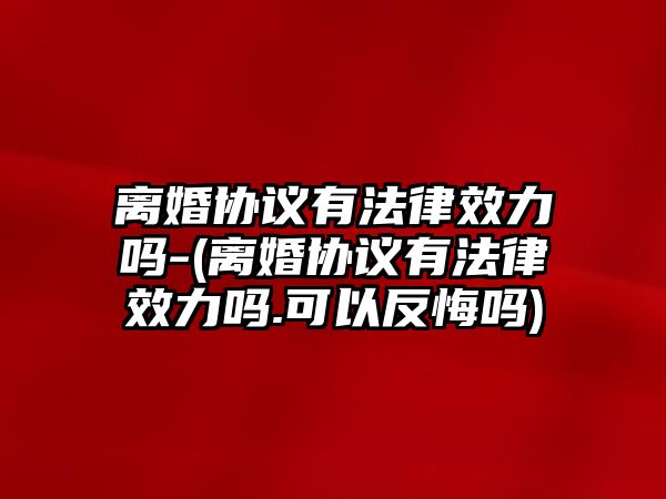 離婚協議有法律效力嗎-(離婚協議有法律效力嗎.可以反悔嗎)