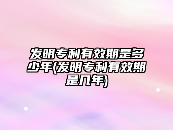 發明專利有效期是多少年(發明專利有效期是幾年)