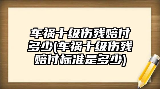 車禍十級傷殘賠付多少(車禍十級傷殘賠付標準是多少)