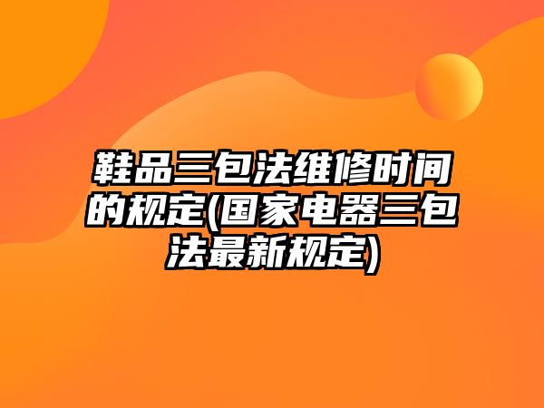 鞋品三包法維修時(shí)間的規(guī)定(國家電器三包法最新規(guī)定)