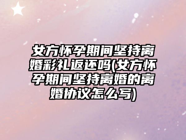 女方懷孕期間堅持離婚彩禮返還嗎(女方懷孕期間堅持離婚的離婚協議怎么寫)