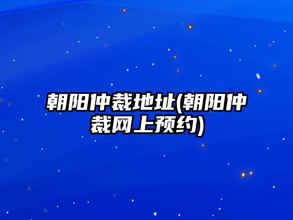 朝陽仲裁地址(朝陽仲裁網(wǎng)上預(yù)約)