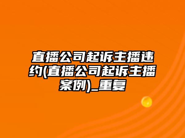 直播公司起訴主播違約(直播公司起訴主播案例)_重復