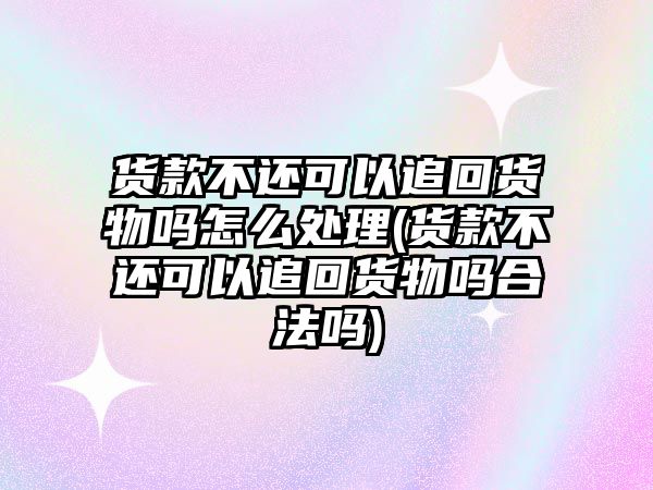 貨款不還可以追回貨物嗎怎么處理(貨款不還可以追回貨物嗎合法嗎)