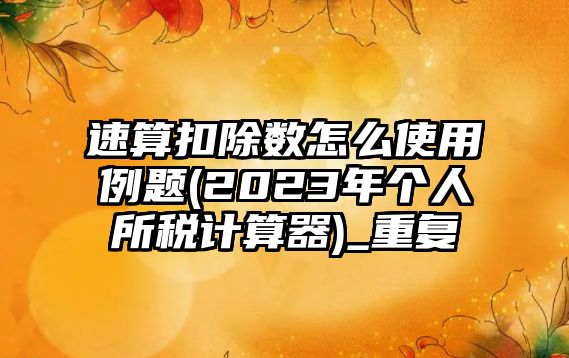 速算扣除數怎么使用例題(2023年個人所稅計算器)_重復