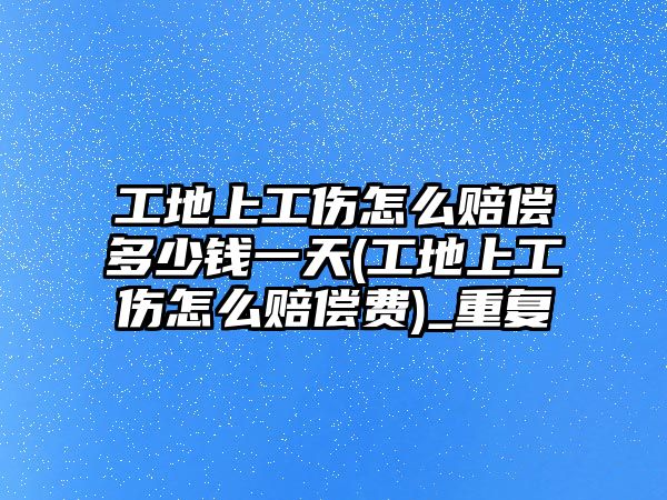 工地上工傷怎么賠償多少錢一天(工地上工傷怎么賠償費(fèi))_重復(fù)