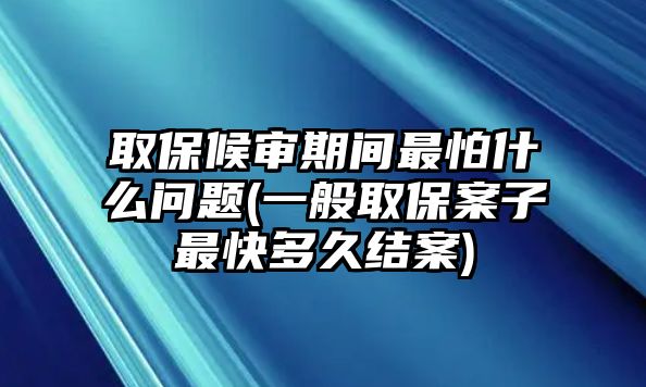 取保候?qū)徠陂g最怕什么問題(一般取保案子最快多久結(jié)案)