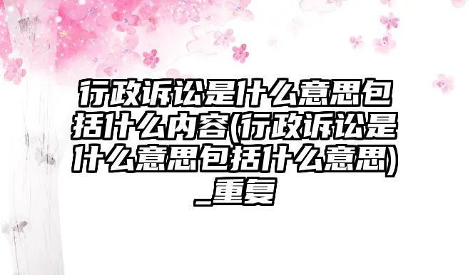 行政訴訟是什么意思包括什么內(nèi)容(行政訴訟是什么意思包括什么意思)_重復(fù)