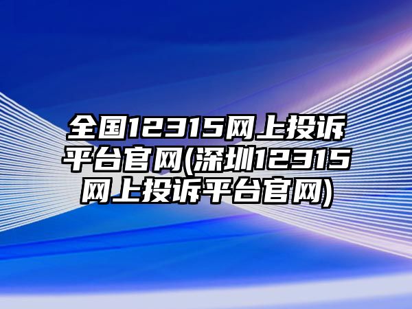 全國(guó)12315網(wǎng)上投訴平臺(tái)官網(wǎng)(深圳12315網(wǎng)上投訴平臺(tái)官網(wǎng))