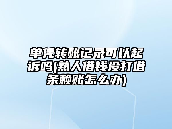 單憑轉賬記錄可以起訴嗎(熟人借錢沒打借條賴賬怎么辦)