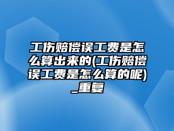 工傷賠償誤工費是怎么算出來的(工傷賠償誤工費是怎么算的呢)_重復