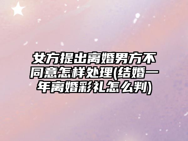 女方提出離婚男方不同意怎樣處理(結(jié)婚一年離婚彩禮怎么判)