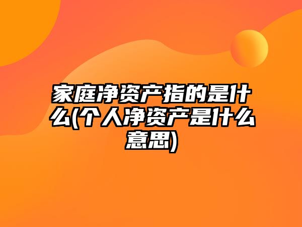 家庭凈資產指的是什么(個人凈資產是什么意思)