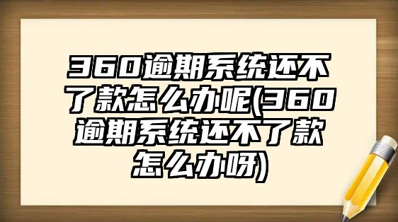 360逾期系統還不了款怎么辦呢(360逾期系統還不了款怎么辦呀)