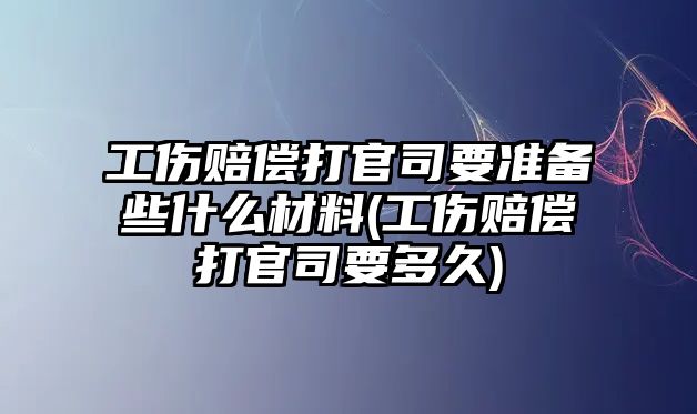 工傷賠償打官司要準備些什么材料(工傷賠償打官司要多久)