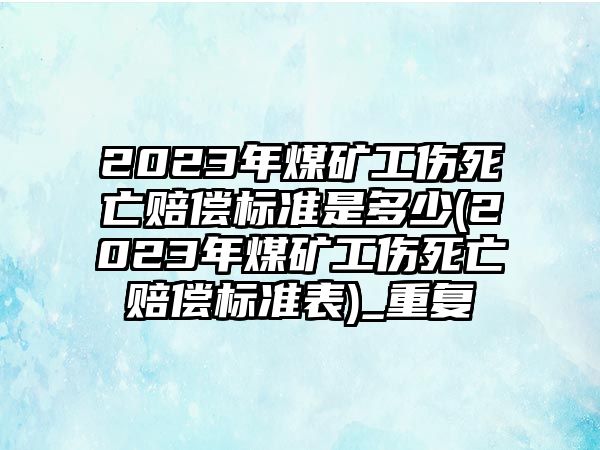 2023年煤礦工傷死亡賠償標準是多少(2023年煤礦工傷死亡賠償標準表)_重復