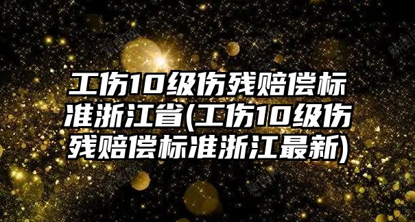 工傷10級傷殘賠償標準浙江省(工傷10級傷殘賠償標準浙江最新)